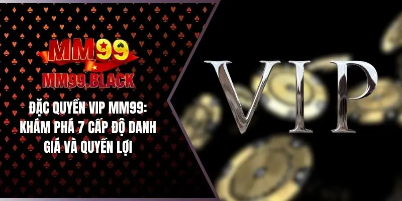 Đặc Quyền VIP MM99: Khám Phá 7 Cấp Độ Danh Giá Và Quyền Lợi