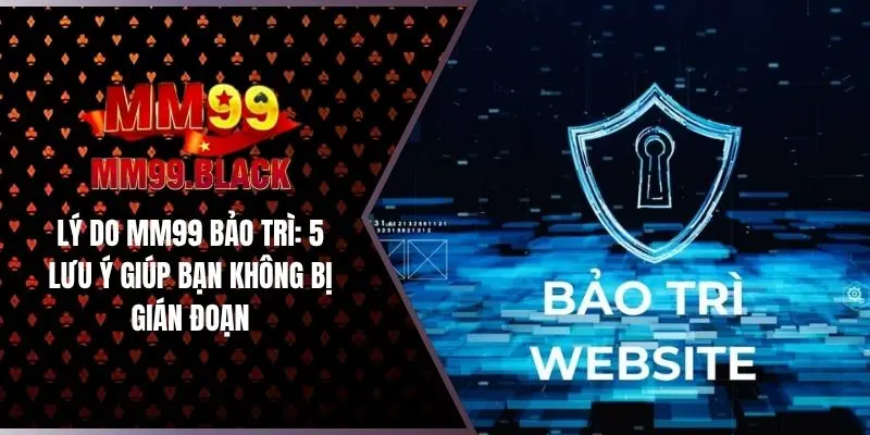 Lý Do MM99 Bảo Trì: 5 Lưu Ý Giúp Bạn Không Bị Gián Đoạn