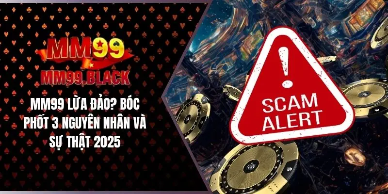 MM99 Lừa Đảo? Bóc Phốt 3 Nguyên Nhân Và Sự Thật 2025